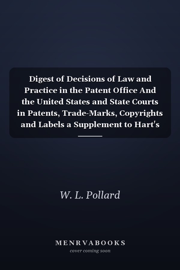 Digest of Decisions of Law and Practice in the Patent Office And the United States and State Courts in Patents, Trade-Marks, Copyrights and Labels a Supplement to Hart's Digest, 1886-1897 (Classic Reprint)