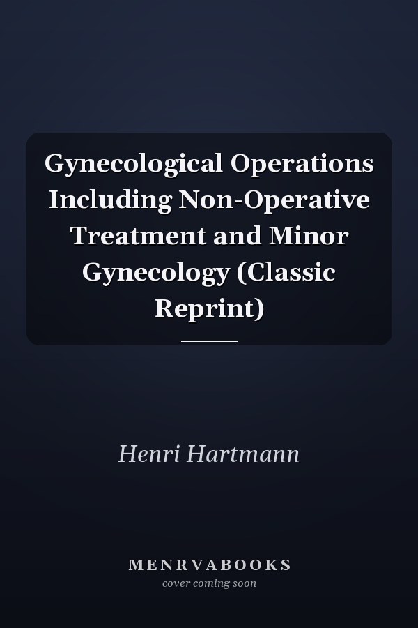 Gynecological Operations Including Non-Operative Treatment and Minor Gynecology (Classic Reprint)