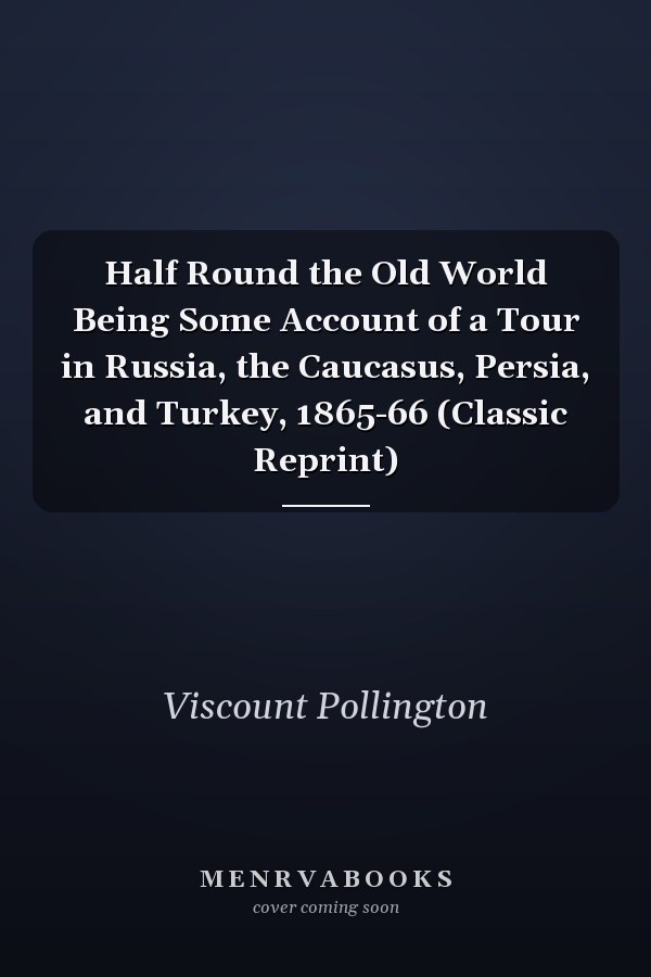 Half Round the Old World Being Some Account of a Tour in Russia, the Caucasus, Persia, and Turkey, 1865-66 (Classic Reprint)