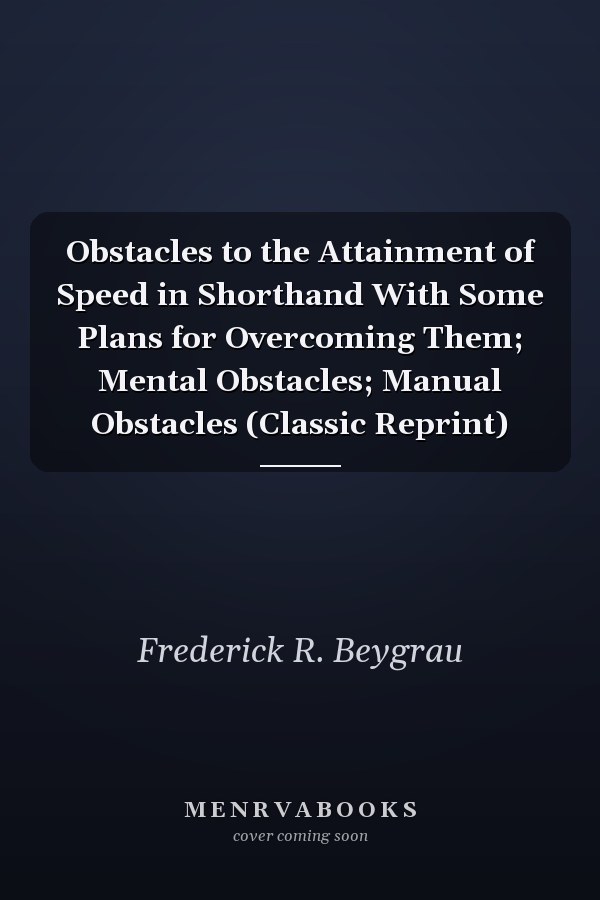 Obstacles to the Attainment of Speed in Shorthand With Some Plans for Overcoming Them; Mental Obstacles; Manual Obstacles (Classic Reprint)
