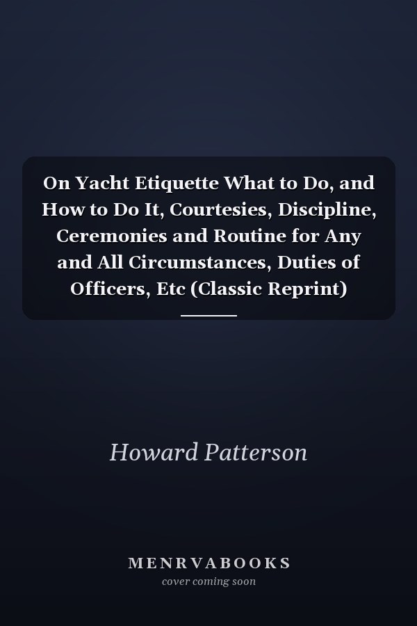 On Yacht Etiquette What to Do, and How to Do It, Courtesies, Discipline, Ceremonies and Routine for Any and All Circumstances, Duties of Officers, Etc (Classic Reprint)
