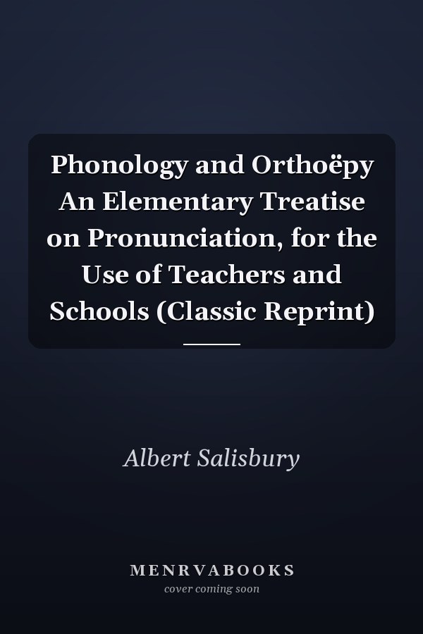 Phonology and Orthoëpy An Elementary Treatise on Pronunciation, for the Use of Teachers and Schools (Classic Reprint)