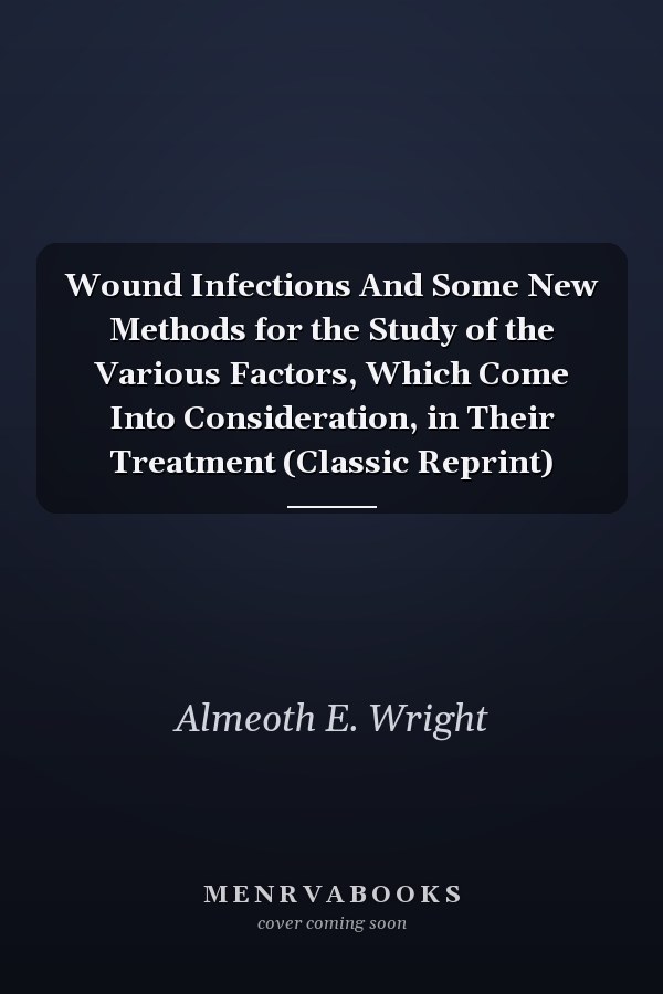 Wound Infections And Some New Methods for the Study of the Various Factors, Which Come Into Consideration, in Their Treatment (Classic Reprint)