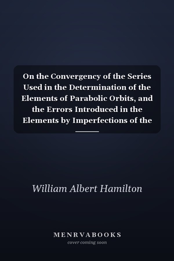 On the Convergency of the Series Used in the Determination of the Elements of Parabolic Orbits, and the Errors Introduced in the Elements by Imperfections of the Observations A Dissertation Submitted to the Faculties of the Graduate Schools of Arts, Lite