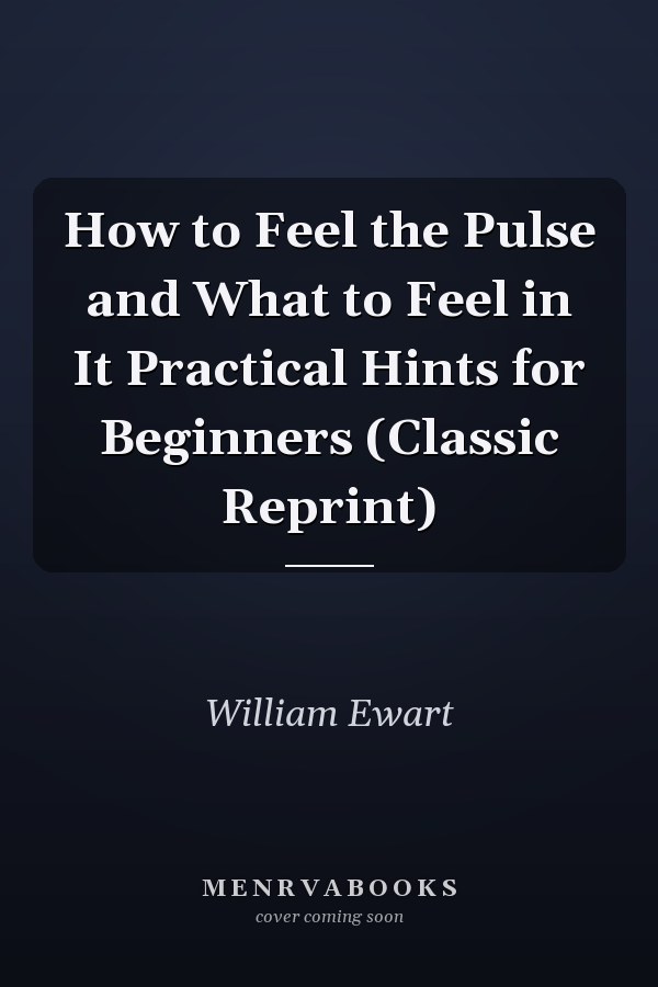 How to Feel the Pulse and What to Feel in It Practical Hints for Beginners (Classic Reprint)