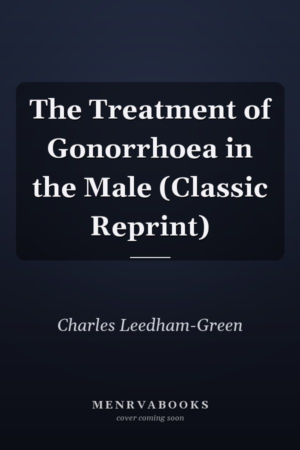 The Treatment of Gonorrhoea in the Male (Classic Reprint)