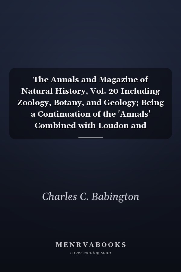 The Annals and Magazine of Natural History, Vol. 20 Including Zoology, Botany, and Geology; Being a Continuation of the 'Annals' Combined with Loudon and Charlesworth's 'Magazine of Natural History' (Classic Reprint)