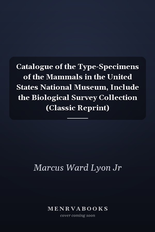 Catalogue of the Type-Specimens of the Mammals in the United States National Museum, Include the Biological Survey Collection (Classic Reprint)