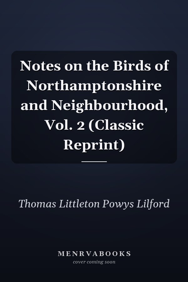 Notes on the Birds of Northamptonshire and Neighbourhood, Vol. 2 (Classic Reprint)