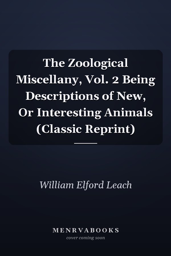 The Zoological Miscellany, Vol. 2 Being Descriptions of New, Or Interesting Animals (Classic Reprint)