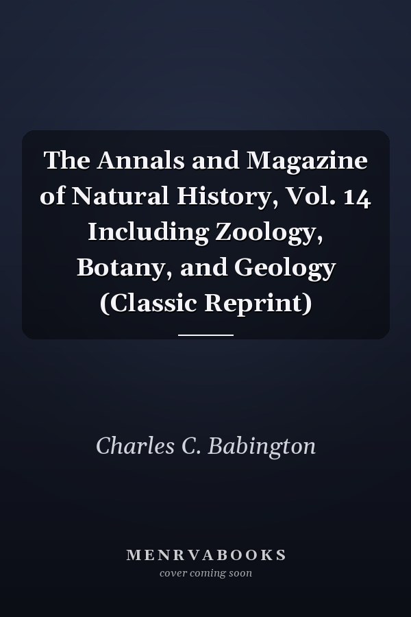 The Annals and Magazine of Natural History, Vol. 14 Including Zoology, Botany, and Geology (Classic Reprint)