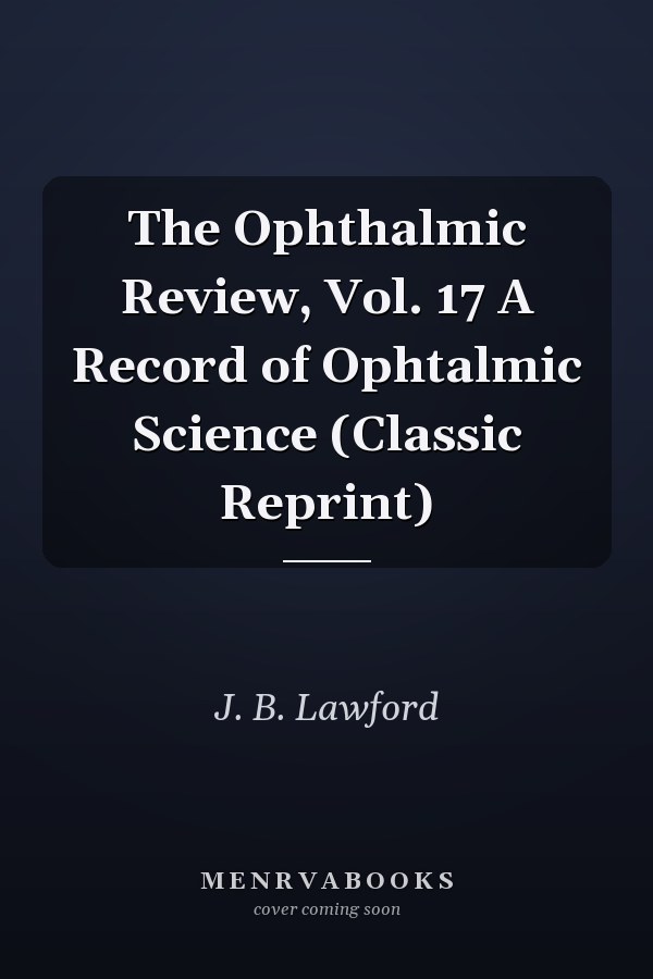 The Ophthalmic Review, Vol. 17 A Record of Ophtalmic Science (Classic Reprint)