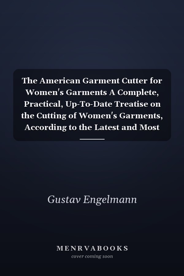 The American Garment Cutter for Women's Garments A Complete, Practical, Up-To-Date Treatise on the Cutting of Women's Garments, According to the Latest and Most Approved Method (Classic Reprint)