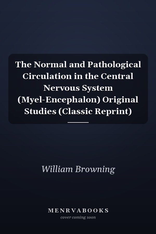 The Normal and Pathological Circulation in the Central Nervous System (Myel-Encephalon) Original Studies (Classic Reprint)
