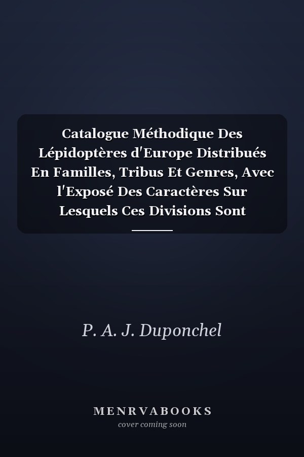 Catalogue Méthodique Des Lépidoptères d'Europe Distribués En Familles, Tribus Et Genres, Avec l'Exposé Des Caractères Sur Lesquels Ces Divisions Sont Fondées, Et l'Indication Des Lieux Et Des Époques Où l'On Trouve Chaque Espèce, Pour Servir de