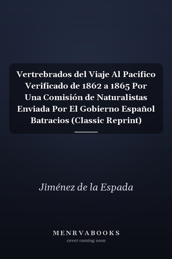 Vertrebrados del Viaje Al Pacifico Verificado de 1862 a 1865 Por Una Comisión de Naturalistas Enviada Por El Gobierno Español Batracios (Classic Reprint)