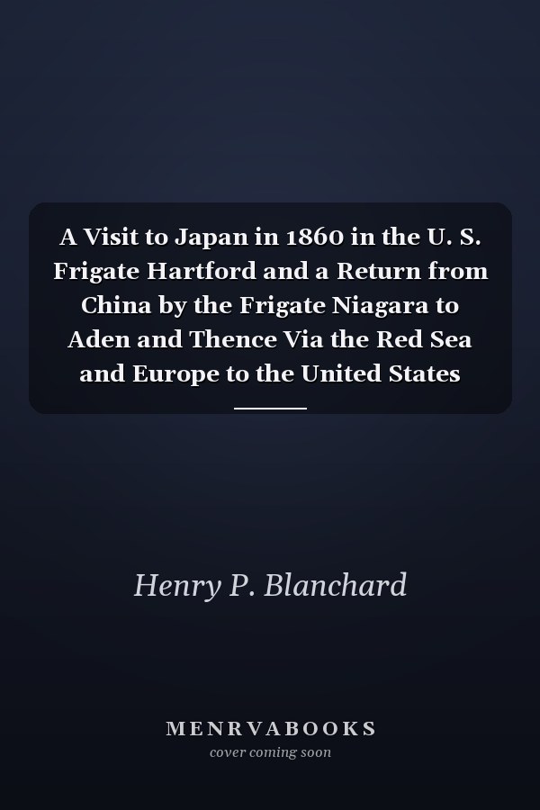 A Visit to Japan in 1860 in the U. S. Frigate Hartford and a Return from China by the Frigate Niagara to Aden and Thence Via the Red Sea and Europe to the United States (Classic Reprint)