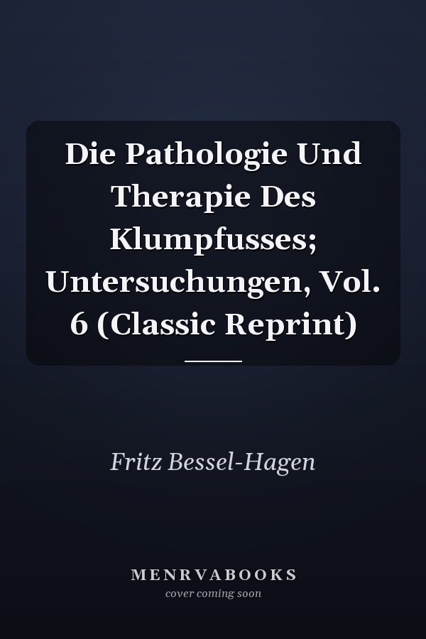 Die Pathologie Und Therapie Des Klumpfusses; Untersuchungen, Vol. 6 (Classic Reprint)
