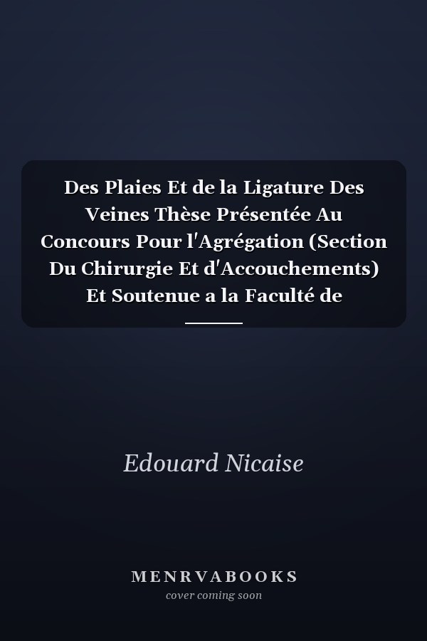 Des Plaies Et de la Ligature Des Veines Thèse Présentée Au Concours Pour l'Agrégation (Section Du Chirurgie Et d'Accouchements) Et Soutenue a la Faculté de Médecine de Paris (Concours de 1872) (Classic Reprint)