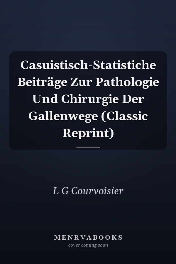 Casuistisch-Statistiche Beiträge Zur Pathologie Und Chirurgie Der Gallenwege (Classic Reprint)