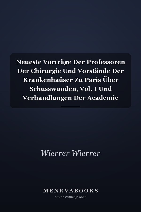 Neueste Vorträge Der Professoren Der Chirurgie Und Vorstände Der Krankenhaüser Zu Paris Über Schusswunden, Vol. 1 Und Verhandlungen Der Academie Nationale de Médecine Über Denselben Gegenstand, Nebst Ihrer Würdigung; Veranlasst Durch Die Ereigniss
