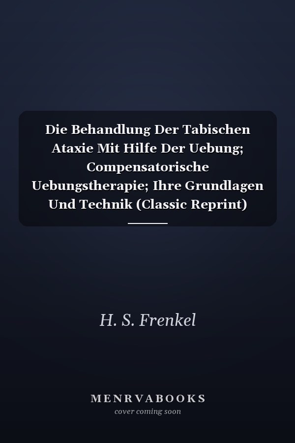 Die Behandlung Der Tabischen Ataxie Mit Hilfe Der Uebung; Compensatorische Uebungstherapie; Ihre Grundlagen Und Technik (Classic Reprint)