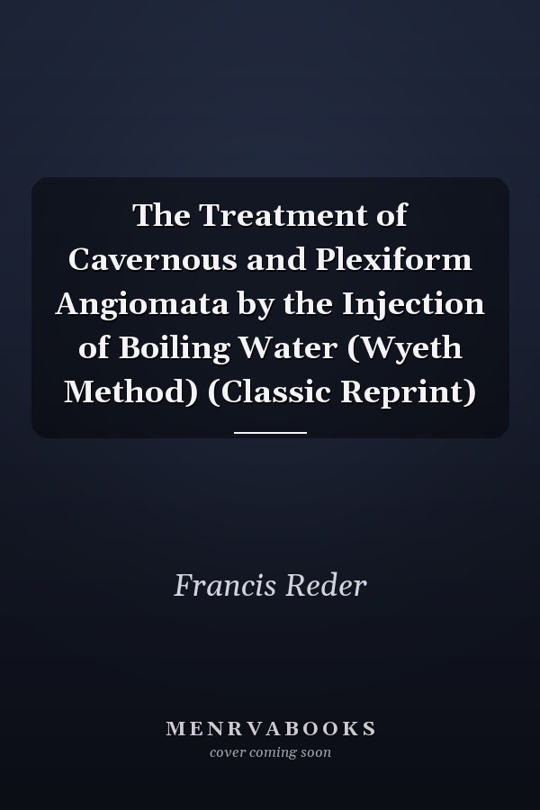 The Treatment of Cavernous and Plexiform Angiomata by the Injection of Boiling Water (Wyeth Method) (Classic Reprint)