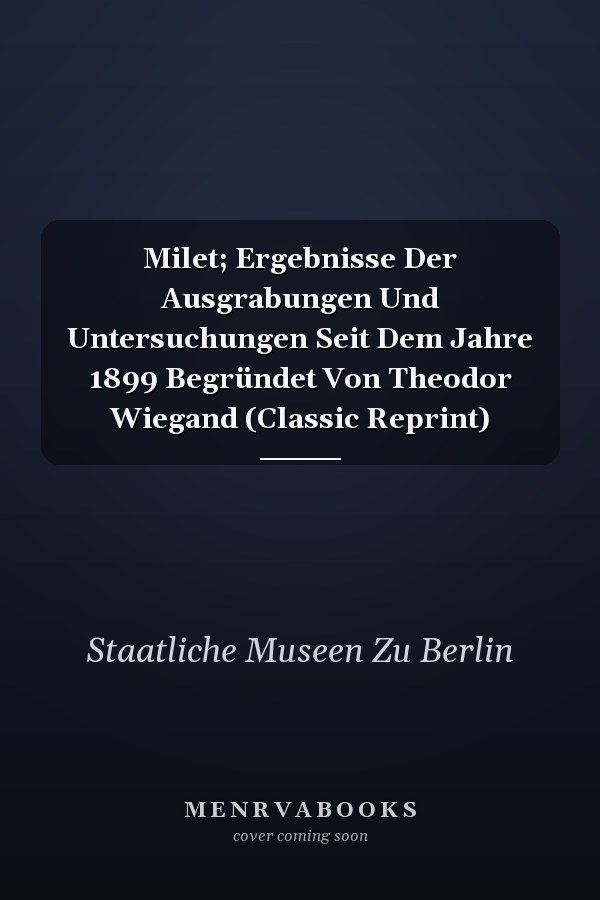 Milet; Ergebnisse Der Ausgrabungen Und Untersuchungen Seit Dem Jahre 1899 Begründet Von Theodor Wiegand (Classic Reprint)