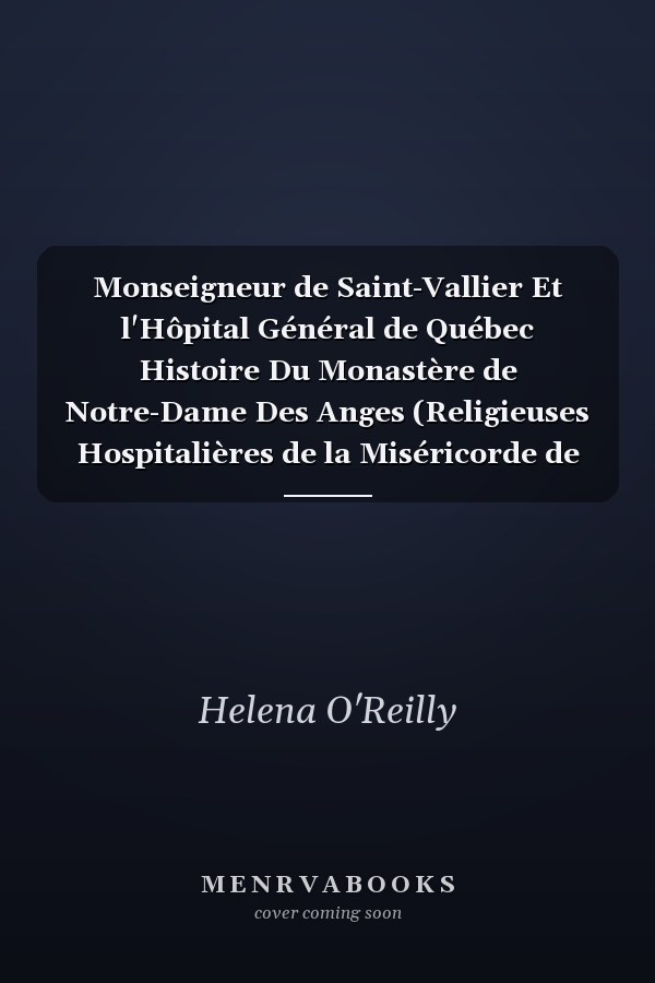 Monseigneur de Saint-Vallier Et l'Hôpital Général de Québec Histoire Du Monastère de Notre-Dame Des Anges (Religieuses Hospitalières de la Miséricorde de Jésus) Ordre de Saint-Augustin (Classic Reprint)