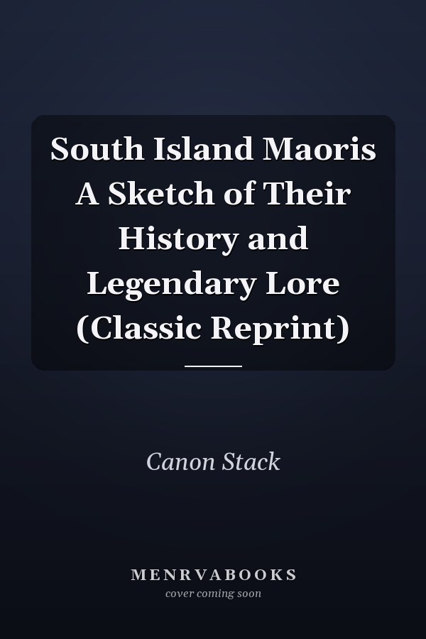 South Island Maoris A Sketch of Their History and Legendary Lore (Classic Reprint)