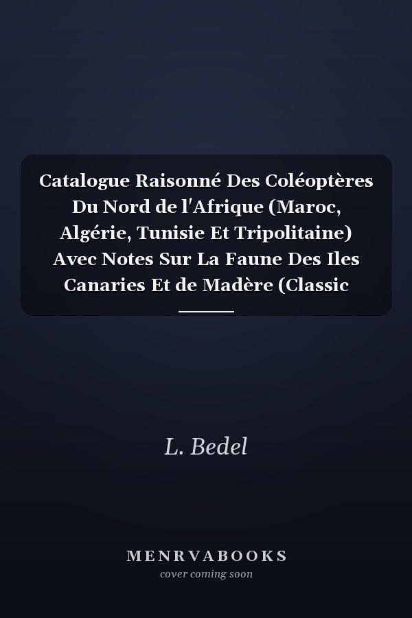 Catalogue Raisonné Des Coléoptères Du Nord de l'Afrique (Maroc, Algérie, Tunisie Et Tripolitaine) Avec Notes Sur La Faune Des Iles Canaries Et de Madère (Classic Reprint)