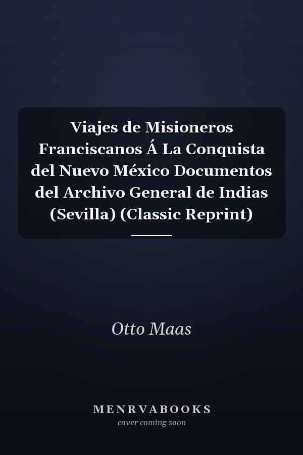 Viajes de Misioneros Franciscanos Á La Conquista del Nuevo México Documentos del Archivo General de Indias (Sevilla) (Classic Reprint)