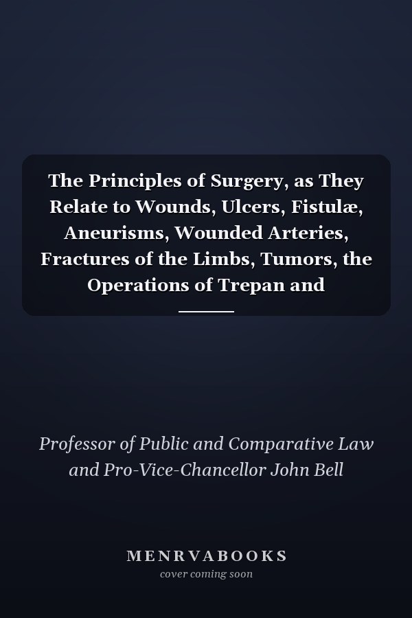 The Principles of Surgery, as They Relate to Wounds, Ulcers, Fistulæ, Aneurisms, Wounded Arteries, Fractures of the Limbs, Tumors, the Operations of Trepan and Lithotomy, Vol. 1 of 4 Also of the Duties of the Military and Hospital Surgeon