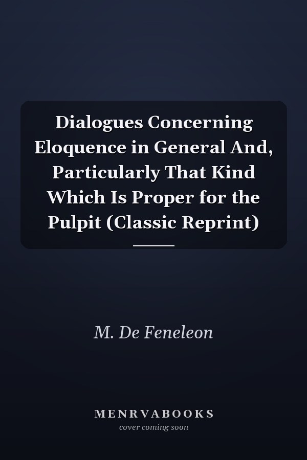 Dialogues Concerning Eloquence in General And, Particularly That Kind Which Is Proper for the Pulpit (Classic Reprint)