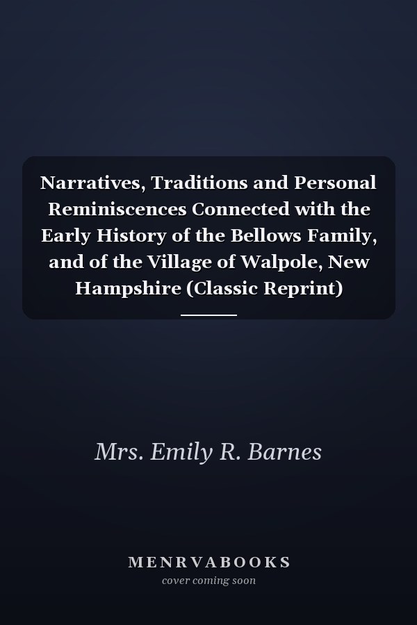 Narratives, Traditions and Personal Reminiscences Connected with the Early History of the Bellows Family, and of the Village of Walpole, New Hampshire (Classic Reprint)