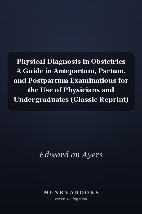Physical Diagnosis in Obstetrics A Guide in Antepartum, Partum, and Postpartum Examinations for the Use of Physicians and Undergraduates (Classic Reprint)