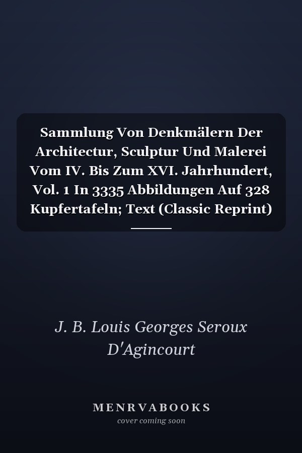 Sammlung Von Denkmälern Der Architectur, Sculptur Und Malerei Vom IV. Bis Zum XVI. Jahrhundert, Vol. 1 In 3335 Abbildungen Auf 328 Kupfertafeln; Text (Classic Reprint)