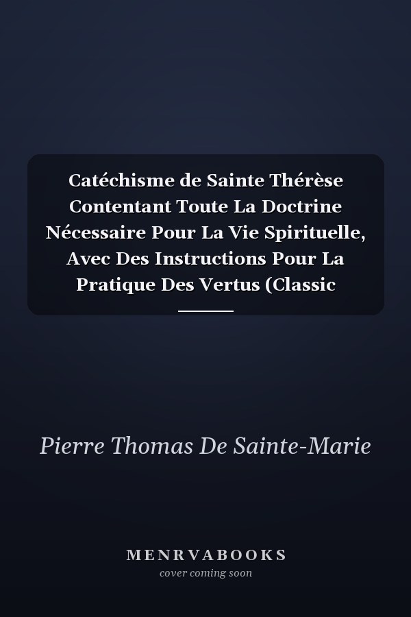 Catéchisme de Sainte Thérèse Contentant Toute La Doctrine Nécessaire Pour La Vie Spirituelle, Avec Des Instructions Pour La Pratique Des Vertus (Classic Reprint)
