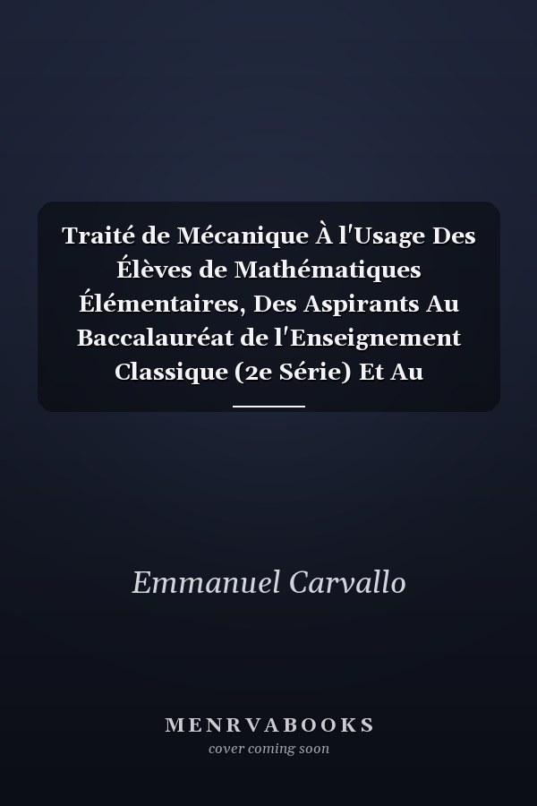 Traité de Mécanique À l'Usage Des Élèves de Mathématiques Élémentaires, Des Aspirants Au Baccalauréat de l'Enseignement Classique (2e Série) Et Au Baccalauréat de l'Enseignement Moderne (3e Série), Et Des Candidats À l'Institut Agronomique