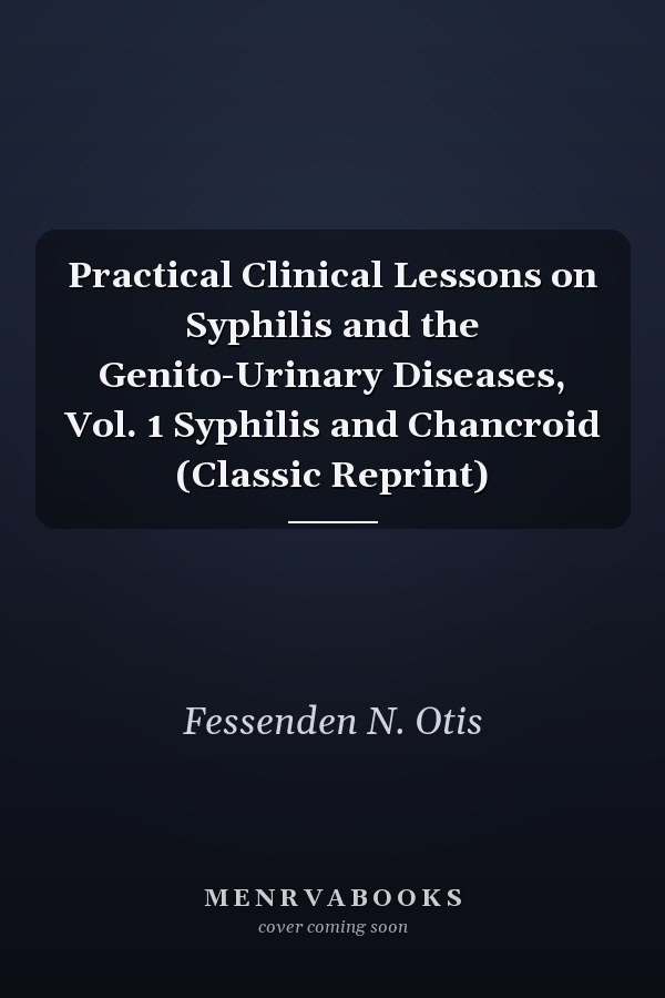 Practical Clinical Lessons on Syphilis and the Genito-Urinary Diseases, Vol. 1 Syphilis and Chancroid (Classic Reprint)