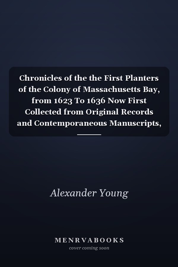Chronicles of the the First Planters of the Colony of Massachusetts Bay, from 1623 To 1636 Now First Collected from Original Records and Contemporaneous Manuscripts, and Illustrated with Notes (Classic Reprint)