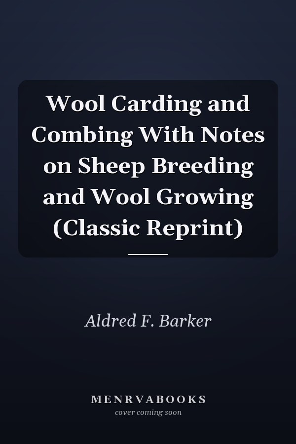 Wool Carding and Combing With Notes on Sheep Breeding and Wool Growing (Classic Reprint)