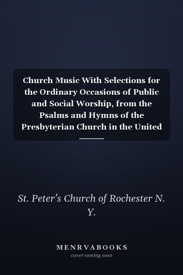 Church Music With Selections for the Ordinary Occasions of Public and Social Worship, from the Psalms and Hymns of the Presbyterian Church in the United States of America (Classic Reprint)