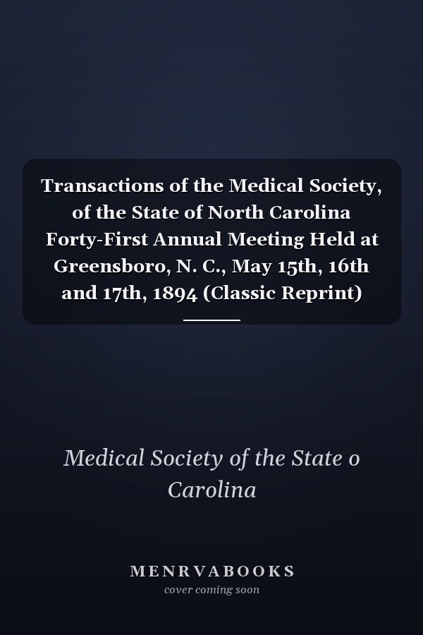 Transactions of the Medical Society, of the State of North Carolina Forty-First Annual Meeting Held at Greensboro, N. C., May 15th, 16th and 17th, 1894 (Classic Reprint)