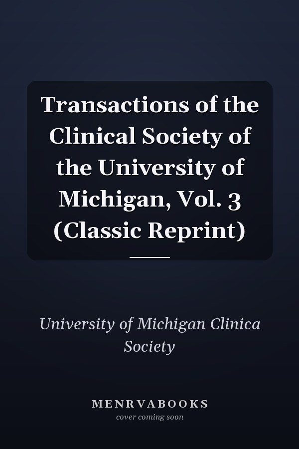 Transactions of the Clinical Society of the University of Michigan, Vol. 3 (Classic Reprint)