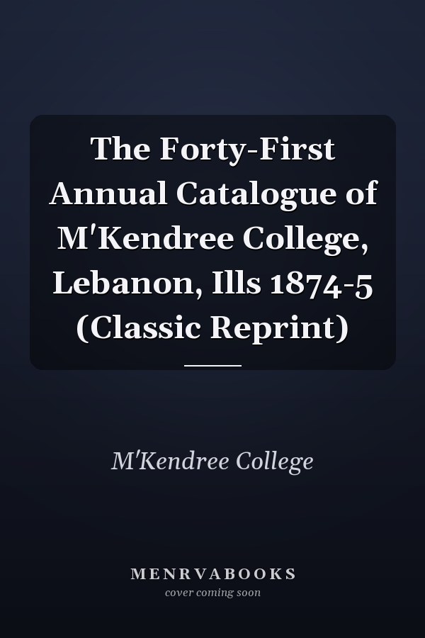 The Forty-First Annual Catalogue of M'Kendree College, Lebanon, Ills 1874-5 (Classic Reprint)