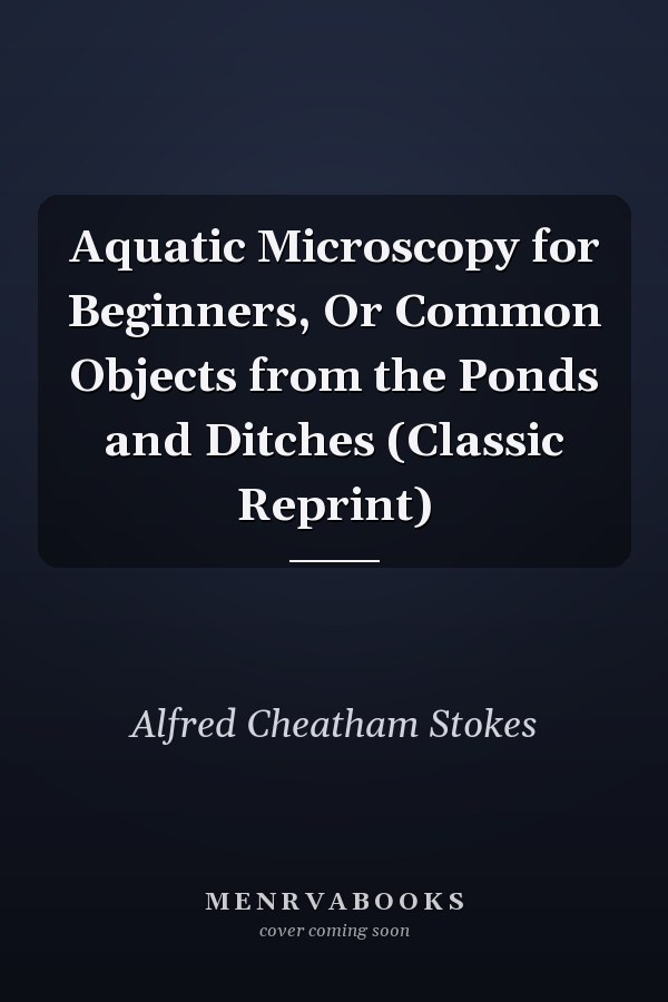 Aquatic Microscopy for Beginners, Or Common Objects from the Ponds and Ditches (Classic Reprint)