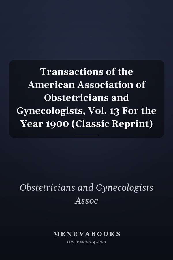 Transactions of the American Association of Obstetricians and Gynecologists, Vol. 13 For the Year 1900 (Classic Reprint)