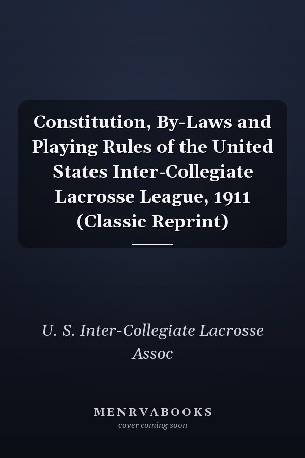 Constitution, By-Laws and Playing Rules of the United States Inter-Collegiate Lacrosse League, 1911 (Classic Reprint)