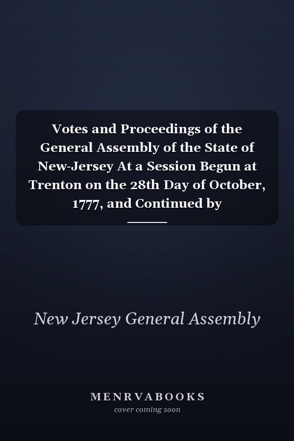 Votes and Proceedings of the General Assembly of the State of New-Jersey At a Session Begun at Trenton on the 28th Day of October, 1777, and Continued by Adjournments Until the 8th of October, 1778 (Classic Reprint)